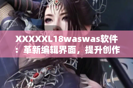 XXXXXL18waswas软件：革新编辑界面，提升创作效率的新选择！