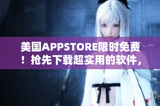 美国APPSTORE限时免费！抢先下载超实用的软件，助力你的日常工作！