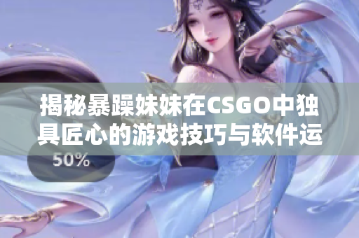 揭秘暴躁妹妹在CSGO中独具匠心的游戏技巧与软件运用