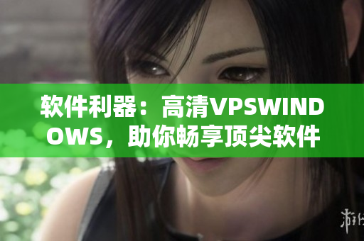 软件利器：高清VPSWINDOWS，助你畅享顶尖软件体验