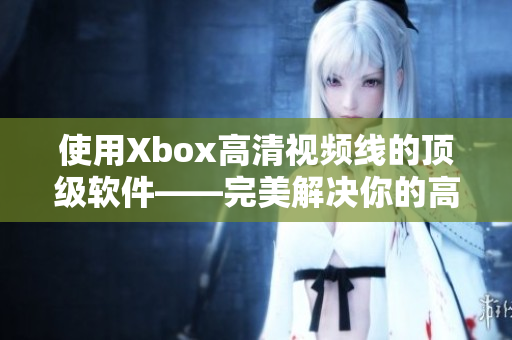 使用Xbox高清视频线的顶级软件——完美解决你的高清视频播放需求！