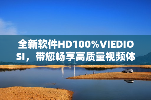 全新软件HD100%VIEDIOSI，带您畅享高质量视频体验