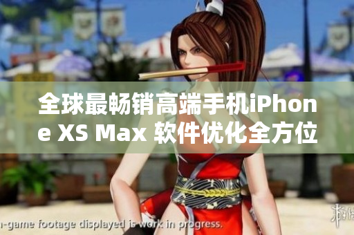 全球最畅销高端手机iPhone XS Max 软件优化全方位解析