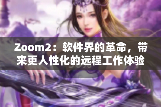 Zoom2：软件界的革命，带来更人性化的远程工作体验