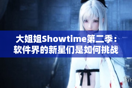 大姐姐Showtime第二季：软件界的新星们是如何挑战技术极限的