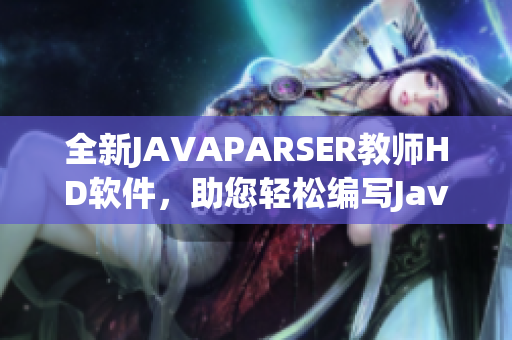 全新JAVAPARSER教师HD软件，助您轻松编写Java代码！