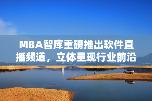 MBA智库重磅推出软件直播频道，立体呈现行业前沿趋势