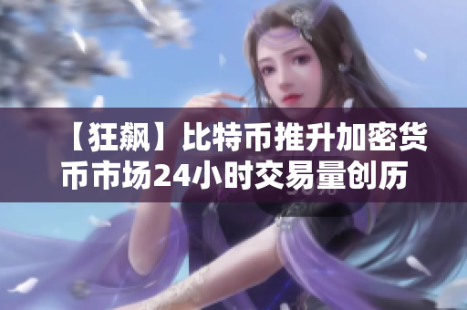 【狂飙】比特币推升加密货币市场24小时交易量创历史新高