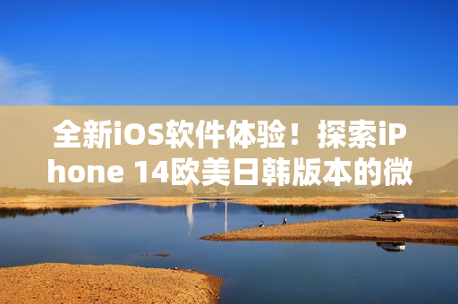 全新iOS软件体验！探索iPhone 14欧美日韩版本的微妙差别