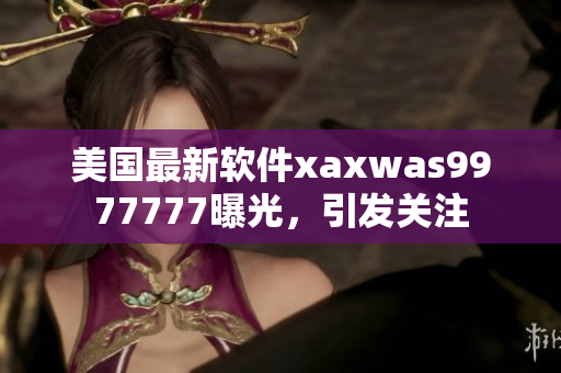 美国最新软件xaxwas9977777曝光，引发关注