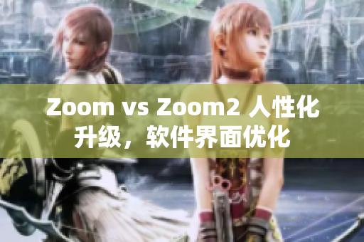 Zoom vs Zoom2 人性化升级，软件界面优化