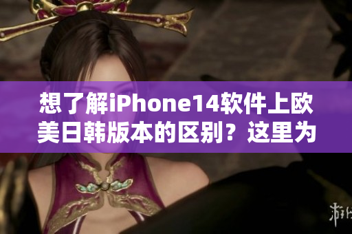 想了解iPhone14软件上欧美日韩版本的区别？这里为你详细解析！