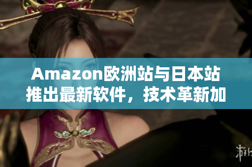 Amazon欧洲站与日本站推出最新软件，技术革新加速进行！