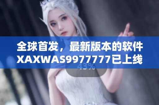 全球首发，最新版本的软件XAXWAS9977777已上线！