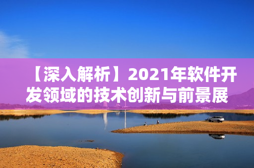 【深入解析】2021年软件开发领域的技术创新与前景展望！