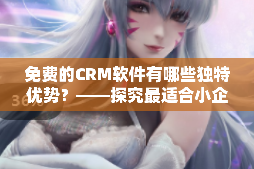 免费的CRM软件有哪些独特优势？——探究最适合小企业的CRM系统