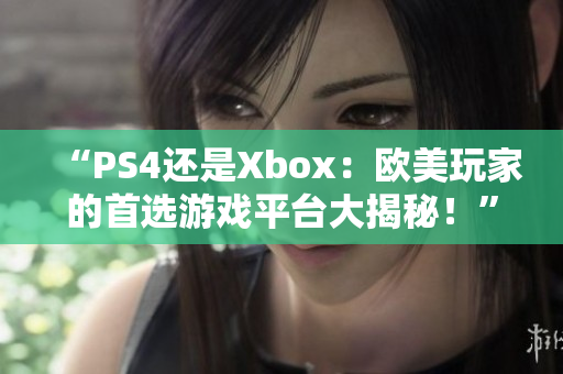 “PS4还是Xbox：欧美玩家的首选游戏平台大揭秘！”