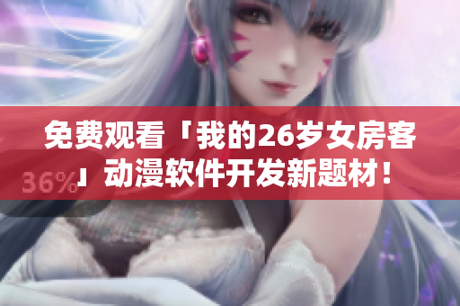 免费观看「我的26岁女房客」动漫软件开发新题材！