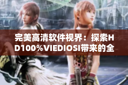 完美高清软件视界：探索HD100%VIEDIOSI带来的全新软件体验