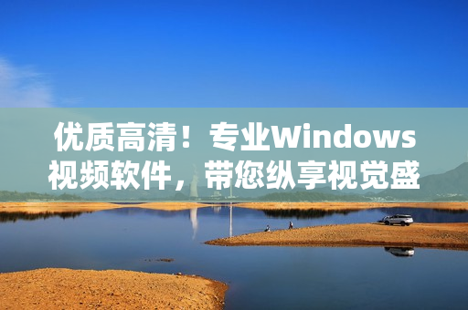 优质高清！专业Windows视频软件，带您纵享视觉盛宴！