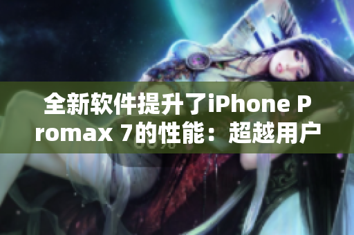 全新软件提升了iPhone Promax 7的性能：超越用户期望