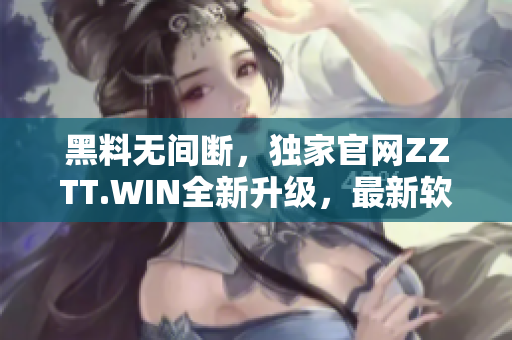 黑料无间断，独家官网ZZTT.WIN全新升级，最新软件等你探索！
