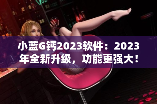 小蓝G钙2023软件：2023年全新升级，功能更强大！