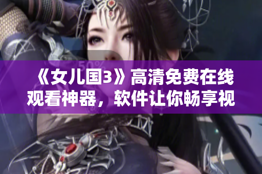 《女儿国3》高清免费在线观看神器，软件让你畅享视觉盛宴！