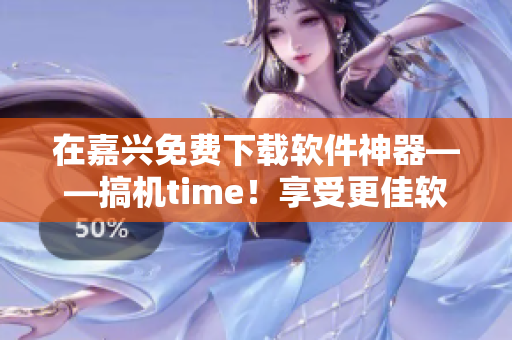 在嘉兴免费下载软件神器——搞机time！享受更佳软件体验!