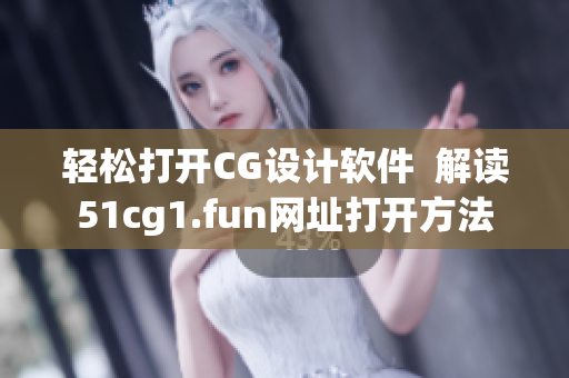 轻松打开CG设计软件  解读51cg1.fun网址打开方法