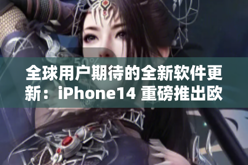 全球用户期待的全新软件更新：iPhone14 重磅推出欧美日韩版本