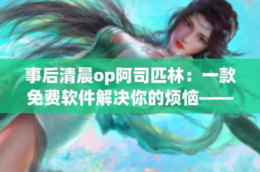 事后清晨op阿司匹林：一款免费软件解决你的烦恼——全文阅读指南