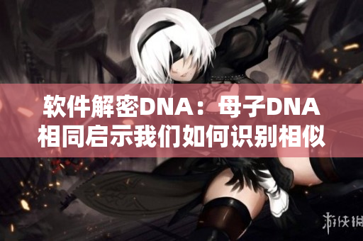 软件解密DNA：母子DNA相同启示我们如何识别相似的代码