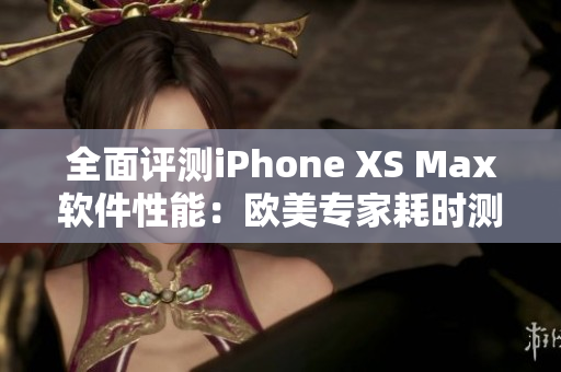 全面评测iPhone XS Max软件性能：欧美专家耗时测试！