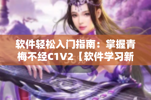 软件轻松入门指南：掌握青梅不经C1V2【软件学习新手必读】