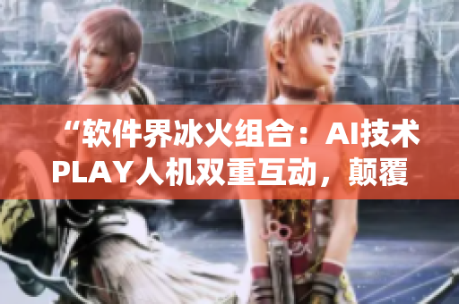 “软件界冰火组合：AI技术PLAY人机双重互动，颠覆传统软件应用！”