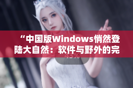 “中国版Windows悄然登陆大自然：软件与野外的完美融合”