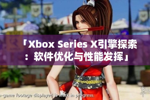 「Xbox Series X引擎探索：软件优化与性能发挥」