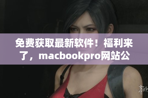 免费获取最新软件！福利来了，macbookpro网站公布最新下载攻略