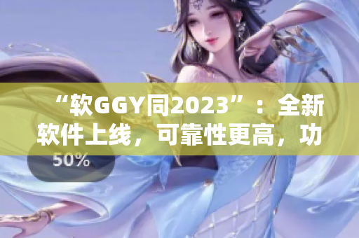 “软GGY同2023”：全新软件上线，可靠性更高，功能更强大