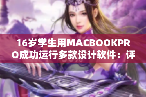 16岁学生用MACBOOKPRO成功运行多款设计软件：评测揭秘