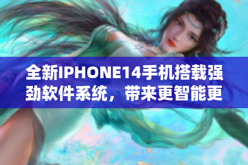 全新IPHONE14手机搭载强劲软件系统，带来更智能更便捷的使用体验！