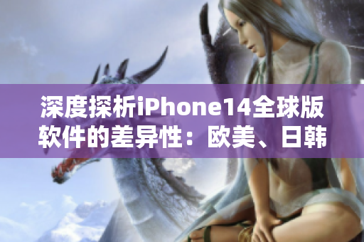 深度探析iPhone14全球版软件的差异性：欧美、日韩版本的异同分析