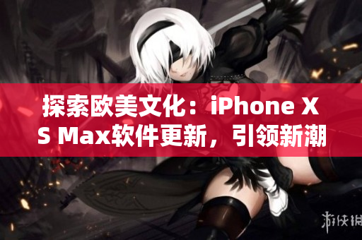 探索欧美文化：iPhone XS Max软件更新，引领新潮流