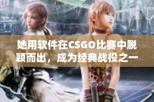 她用软件在CSGO比赛中脱颖而出，成为经典战役之一的老阿姨