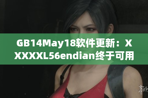 GB14May18软件更新：XXXXXL56endian终于可用！