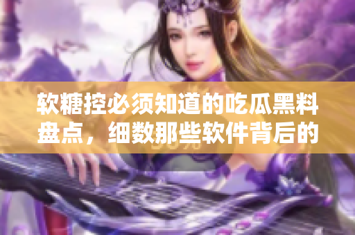 软糖控必须知道的吃瓜黑料盘点，细数那些软件背后的秘密！