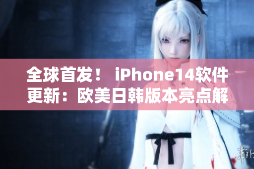 全球首发！ iPhone14软件更新：欧美日韩版本亮点解析