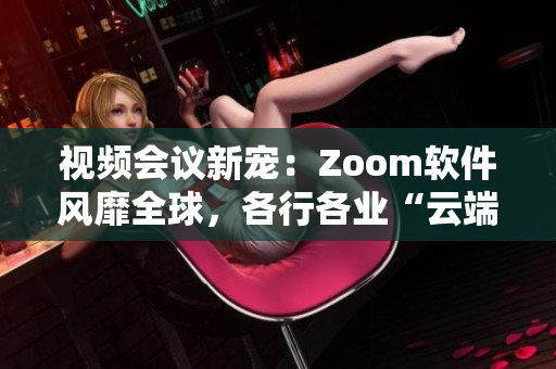 视频会议新宠：Zoom软件风靡全球，各行各业“云端办公”新生活