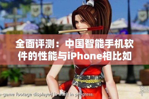 全面评测：中国智能手机软件的性能与iPhone相比如何？